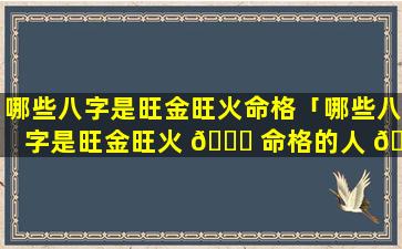 哪些八字是旺金旺火命格「哪些八字是旺金旺火 🐘 命格的人 🌴 」